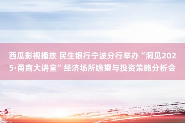 西瓜影视播放 民生银行宁波分行举办“洞见2025·甬商大讲堂”经济场所瞻望与投资策略分析会