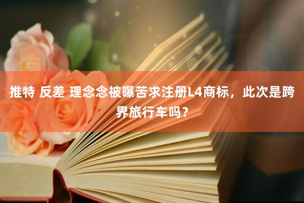 推特 反差 理念念被曝苦求注册L4商标，此次是跨界旅行车吗？
