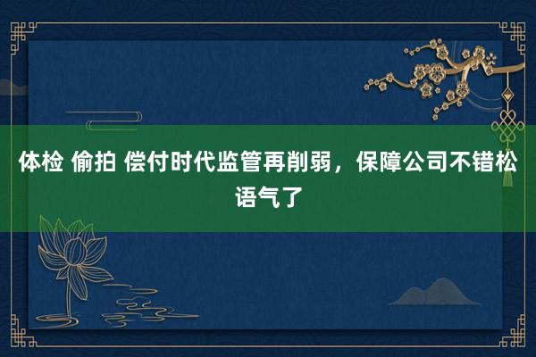 体检 偷拍 偿付时代监管再削弱，保障公司不错松语气了