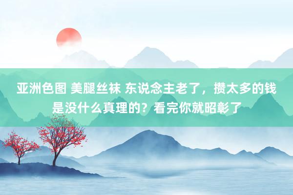 亚洲色图 美腿丝袜 东说念主老了，攒太多的钱是没什么真理的？看完你就昭彰了