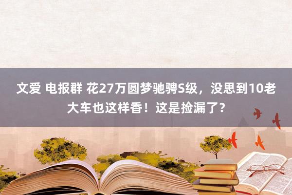 文爱 电报群 花27万圆梦驰骋S级，没思到10老大车也这样香！这是捡漏了？