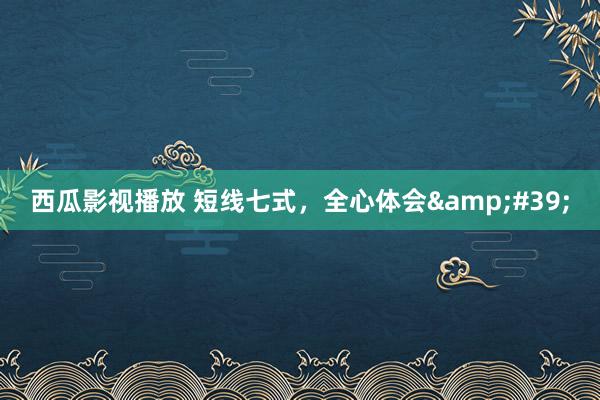 西瓜影视播放 短线七式，全心体会&#39;
