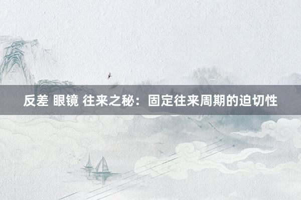 反差 眼镜 往来之秘：固定往来周期的迫切性