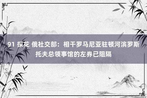 91 探花 俄社交部：相干罗马尼亚驻顿河滨罗斯托夫总领事馆的左券已阻隔