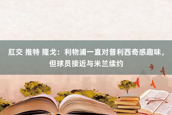 肛交 推特 隆戈：利物浦一直对普利西奇感趣味，但球员接近与米兰续约