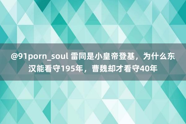 @91porn_soul 雷同是小皇帝登基，为什么东汉能看守195年，曹魏却才看守40年