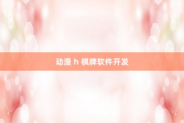 动漫 h 棋牌软件开发