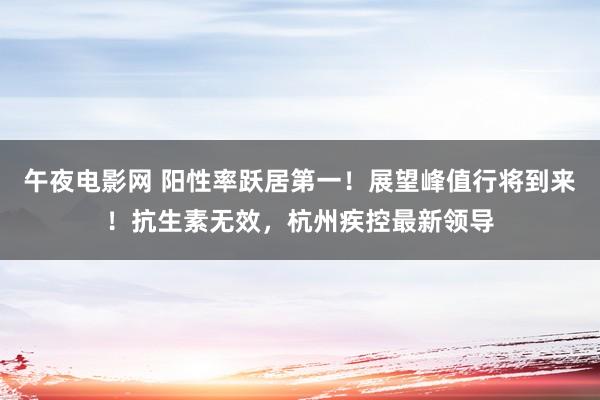 午夜电影网 阳性率跃居第一！展望峰值行将到来！抗生素无效，杭州疾控最新领导