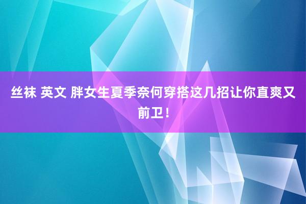 丝袜 英文 胖女生夏季奈何穿搭这几招让你直爽又前卫！