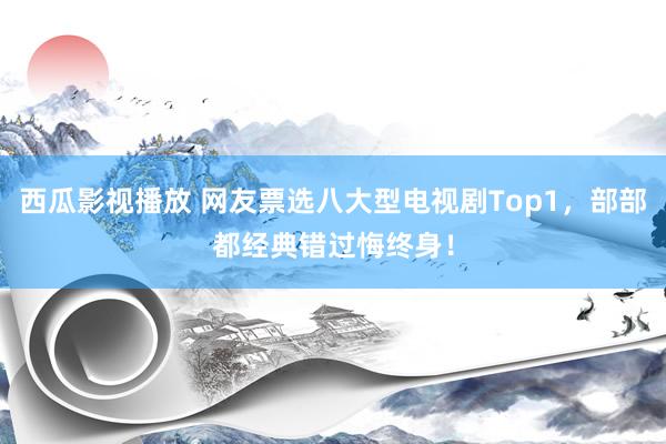 西瓜影视播放 网友票选八大型电视剧Top1，部部都经典错过悔终身！