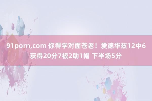 91porn,com 你得学对面苍老！爱德华兹12中6获得20分7板2助1帽 下半场5分