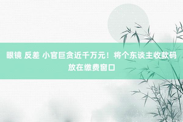 眼镜 反差 小官巨贪近千万元！将个东谈主收款码放在缴费窗口