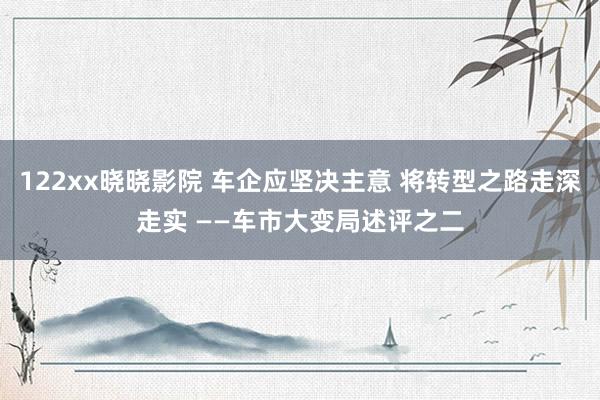 122xx晓晓影院 车企应坚决主意 将转型之路走深走实 ——车市大变局述评之二