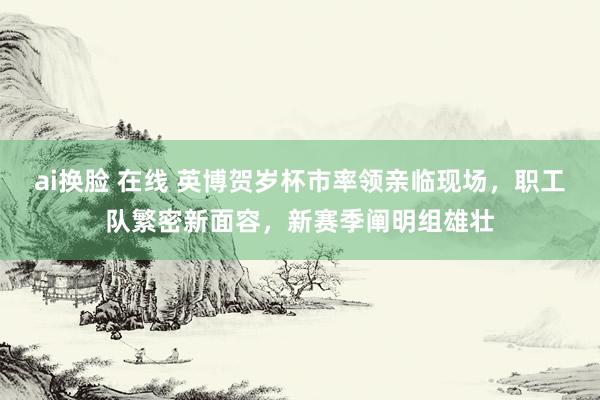 ai换脸 在线 英博贺岁杯市率领亲临现场，职工队繁密新面容，新赛季阐明组雄壮