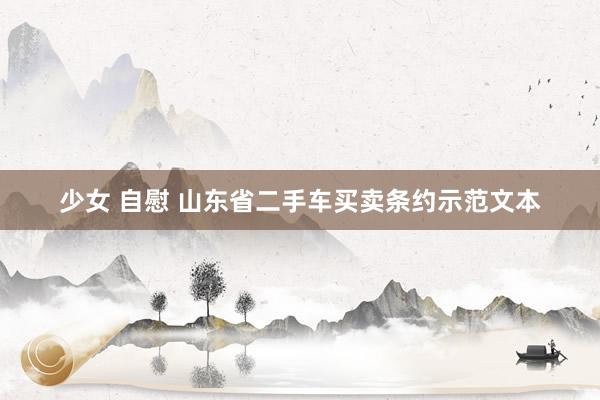 少女 自慰 山东省二手车买卖条约示范文本