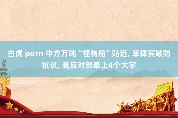 白虎 porn 中方万吨“怪物船”贴近, 菲律宾破防抗议, 我应对部奉上4个大字