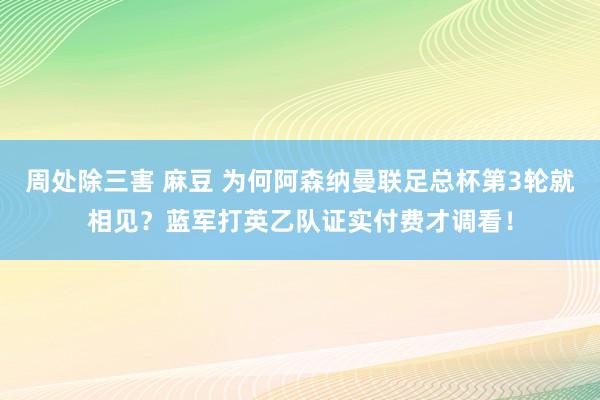 周处除三害 麻豆 为何阿森纳曼联足总杯第3轮就相见？蓝军打英乙队证实付费才调看！