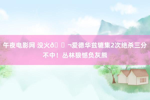 午夜电影网 没火🚬爱德华兹辘集2次绝杀三分不中！丛林狼憾负灰熊