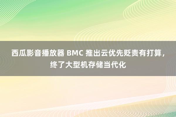 西瓜影音播放器 BMC 推出云优先贬责有打算，终了大型机存储当代化