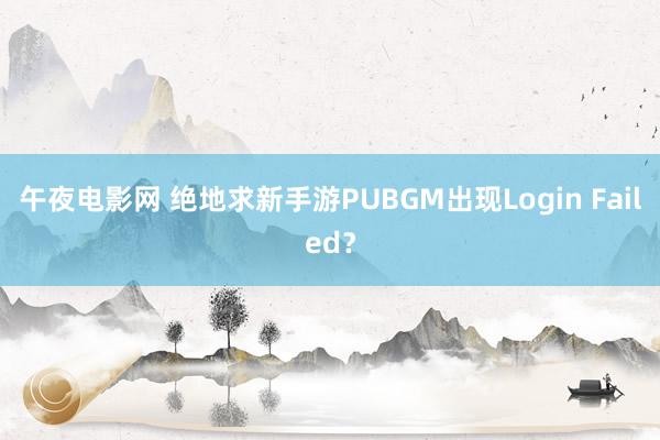 午夜电影网 绝地求新手游PUBGM出现Login Failed？