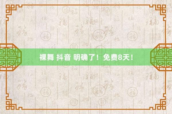 裸舞 抖音 明确了！免费8天！