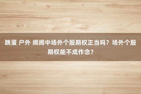 跳蛋 户外 阛阓中场外个股期权正当吗？场外个股期权能不成作念？