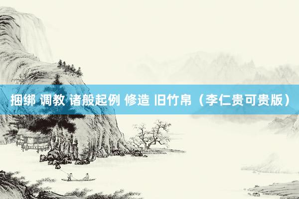 捆绑 调教 诸般起例 修造 旧竹帛（李仁贵可贵版）
