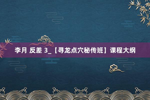 李月 反差 3_【寻龙点穴秘传班】课程大纲