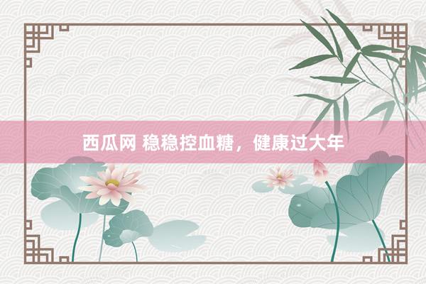 西瓜网 稳稳控血糖，健康过大年