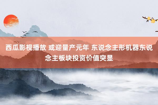 西瓜影视播放 或迎量产元年 东说念主形机器东说念主板块投资价值突显