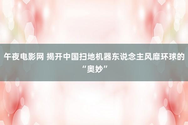 午夜电影网 揭开中国扫地机器东说念主风靡环球的“奥妙”