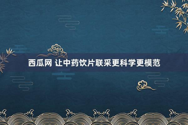 西瓜网 让中药饮片联采更科学更模范