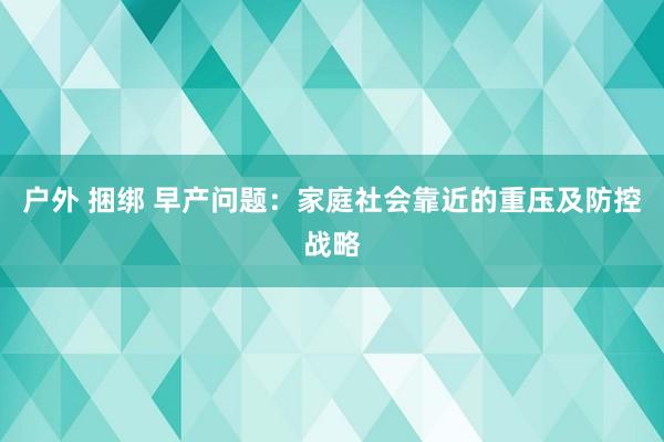 户外 捆绑 早产问题：家庭社会靠近的重压及防控战略