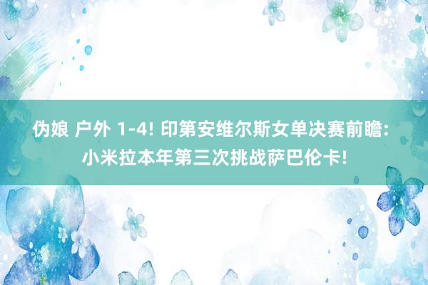 伪娘 户外 1-4! 印第安维尔斯女单决赛前瞻: 小米拉本年第三次挑战萨巴伦卡!