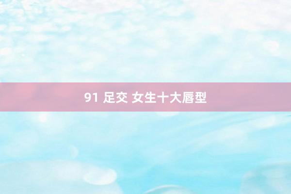 91 足交 女生十大唇型