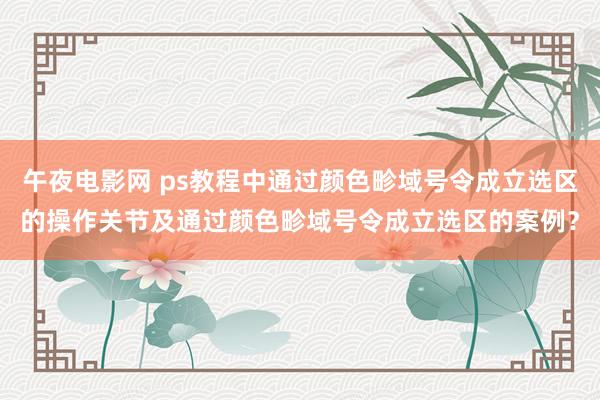 午夜电影网 ps教程中通过颜色畛域号令成立选区的操作关节及通过颜色畛域号令成立选区的案例？