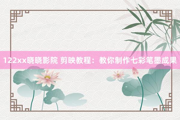 122xx晓晓影院 剪映教程：教你制作七彩笔墨成果