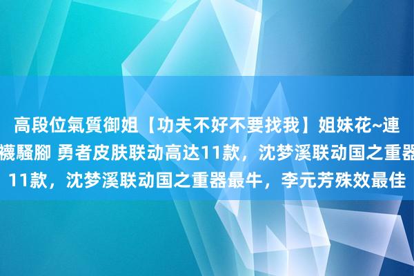 高段位氣質御姐【功夫不好不要找我】姐妹花~連體絲襪~大奶晃動~絲襪騷腳 勇者皮肤联动高达11款，沈梦溪联动国之重器最牛，李元芳殊效最佳