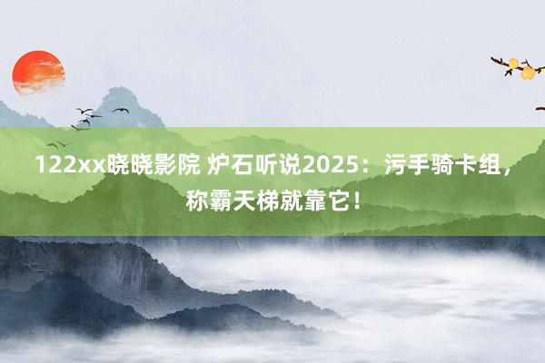 122xx晓晓影院 炉石听说2025：污手骑卡组，称霸天梯就靠它！