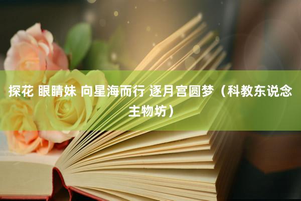 探花 眼睛妹 向星海而行 逐月宫圆梦（科教东说念主物坊）