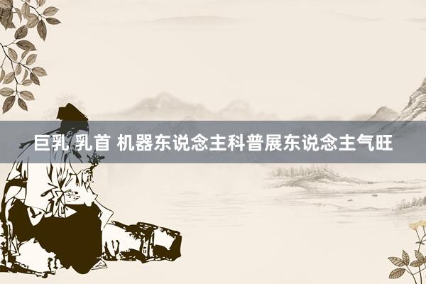 巨乳 乳首 机器东说念主科普展东说念主气旺