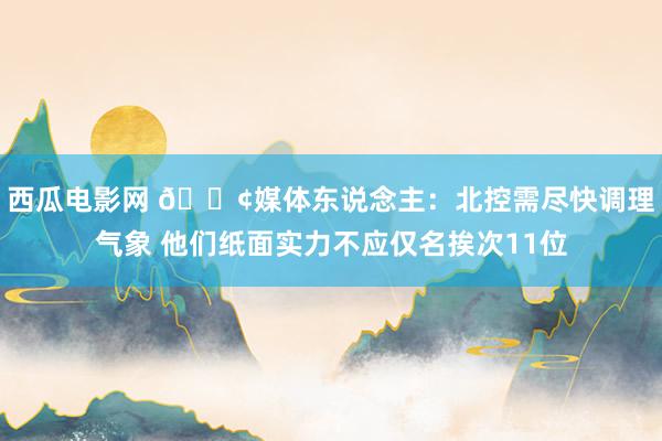 西瓜电影网 😢媒体东说念主：北控需尽快调理气象 他们纸面实力不应仅名挨次11位