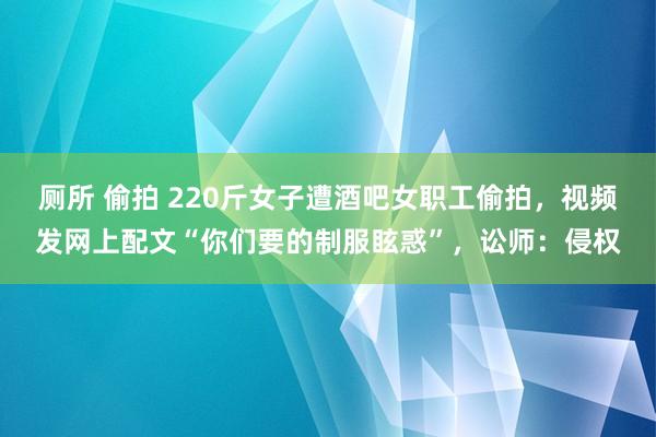 厕所 偷拍 220斤女子遭酒吧女职工偷拍，视频发网上配文“你们要的制服眩惑”，讼师：侵权