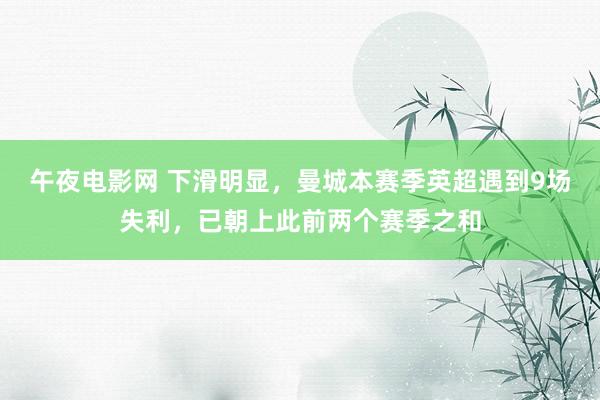 午夜电影网 下滑明显，曼城本赛季英超遇到9场失利，已朝上此前两个赛季之和