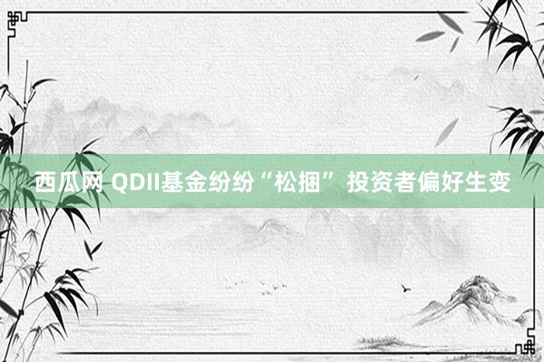 西瓜网 QDII基金纷纷“松捆” 投资者偏好生变