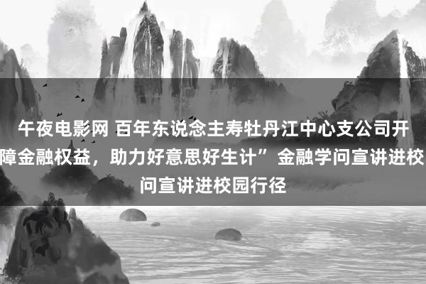 午夜电影网 百年东说念主寿牡丹江中心支公司开展“保障金融权益，助力好意思好生计” 金融学问宣讲进校园行径