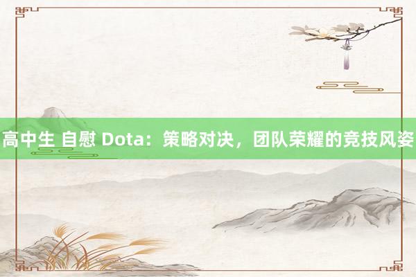 高中生 自慰 Dota：策略对决，团队荣耀的竞技风姿
