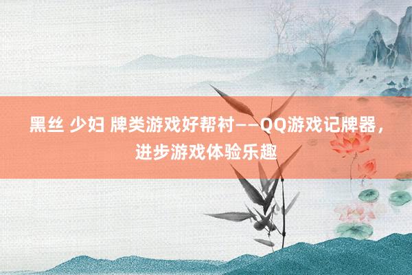黑丝 少妇 牌类游戏好帮衬——QQ游戏记牌器，进步游戏体验乐趣