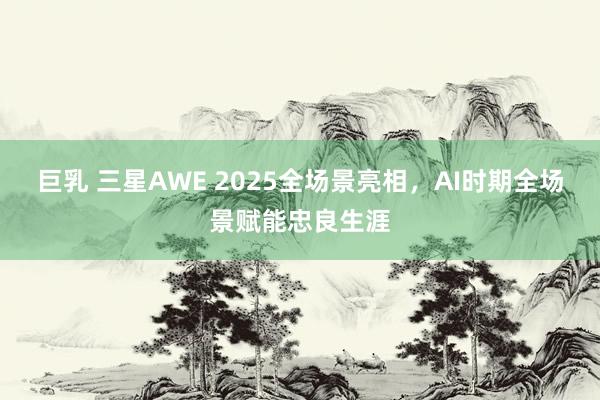 巨乳 三星AWE 2025全场景亮相，AI时期全场景赋能忠良生涯