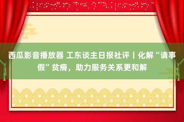 西瓜影音播放器 工东谈主日报社评丨化解“请事假”贫瘠，助力服务关系更和解